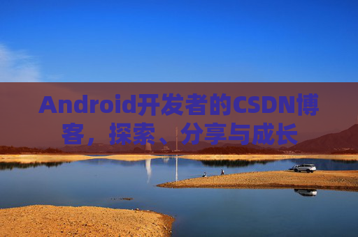Android开发者的CSDN博客，探索、分享与成长